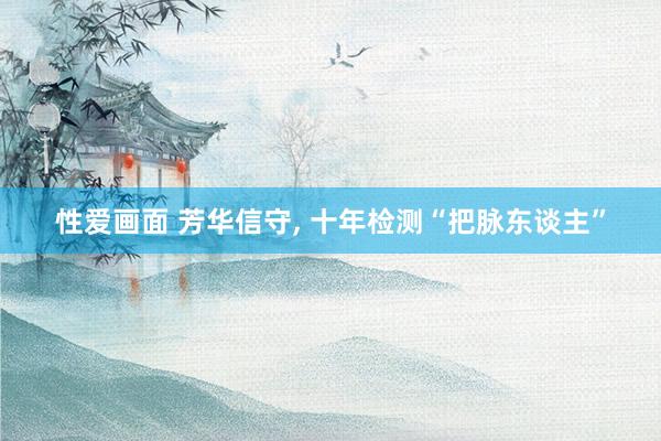 性爱画面 芳华信守, 十年检测“把脉东谈主”