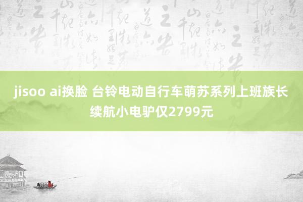 jisoo ai换脸 台铃电动自行车萌苏系列上班族长续航小电驴仅2799元