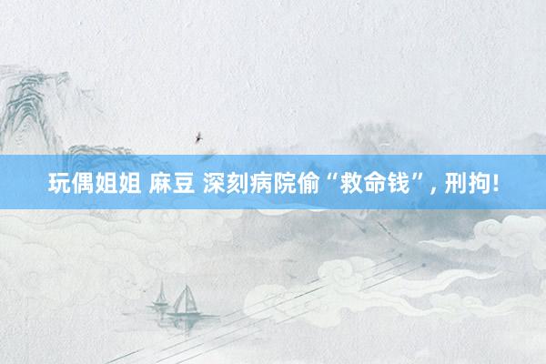 玩偶姐姐 麻豆 深刻病院偷“救命钱”, 刑拘!