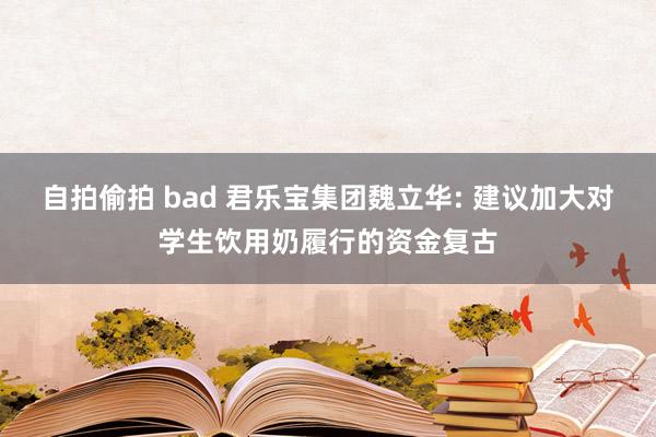 自拍偷拍 bad 君乐宝集团魏立华: 建议加大对学生饮用奶履行的资金复古