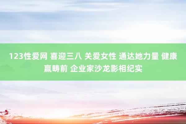 123性爱网 喜迎三八 关爱女性 通达她力量 健康赢畴前 企业家沙龙影相纪实