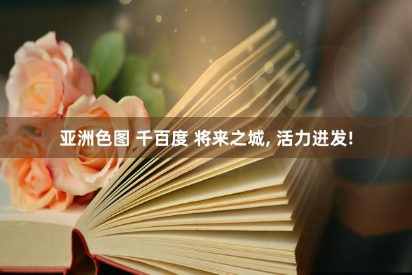 亚洲色图 千百度 将来之城, 活力迸发!