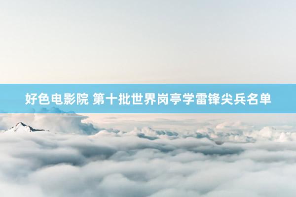 好色电影院 第十批世界岗亭学雷锋尖兵名单