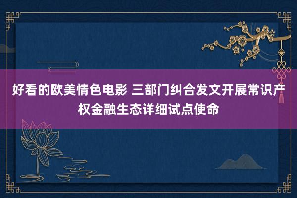 好看的欧美情色电影 三部门纠合发文开展常识产权金融生态详细试点使命