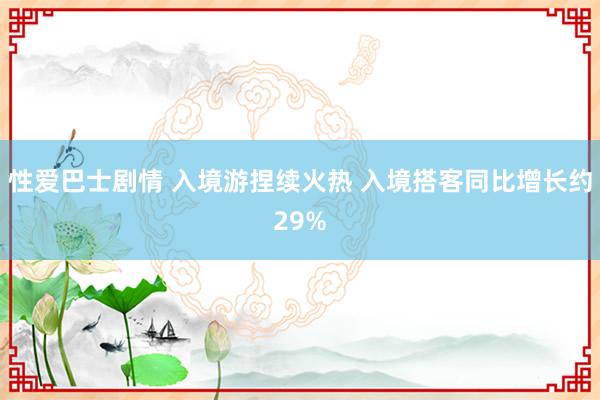 性爱巴士剧情 入境游捏续火热 入境搭客同比增长约29%