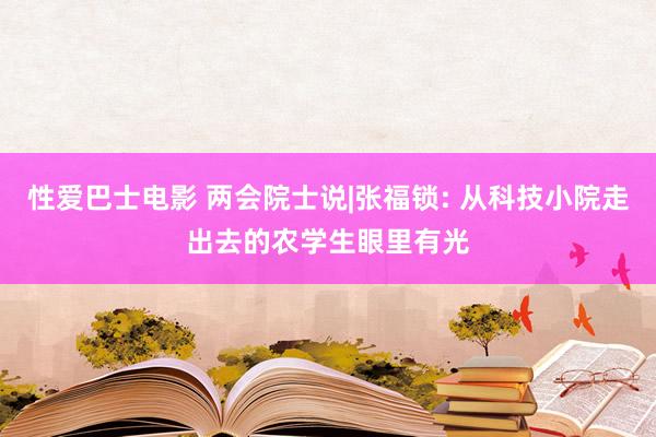 性爱巴士电影 两会院士说|张福锁: 从科技小院走出去的农学生眼里有光