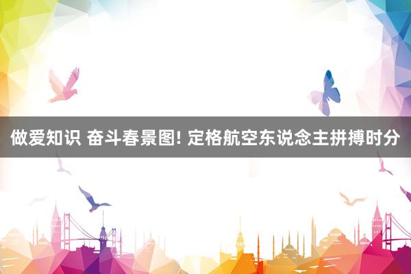 做爱知识 奋斗春景图! 定格航空东说念主拼搏时分