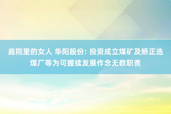 庭院里的女人 华阳股份: 投资成立煤矿及矫正选煤厂等为可握续发展作念无数职责