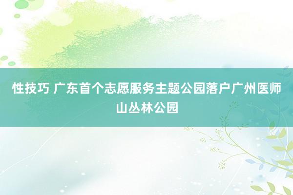 性技巧 广东首个志愿服务主题公园落户广州医师山丛林公园