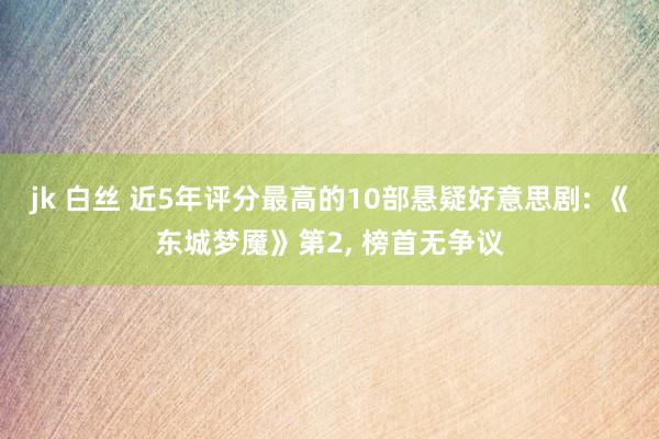 jk 白丝 近5年评分最高的10部悬疑好意思剧: 《东城梦魇》第2, 榜首无争议