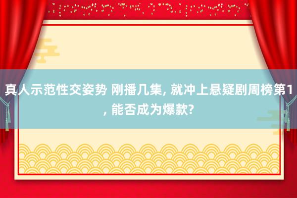 真人示范性交姿势 刚播几集, 就冲上悬疑剧周榜第1, 能否成为爆款?