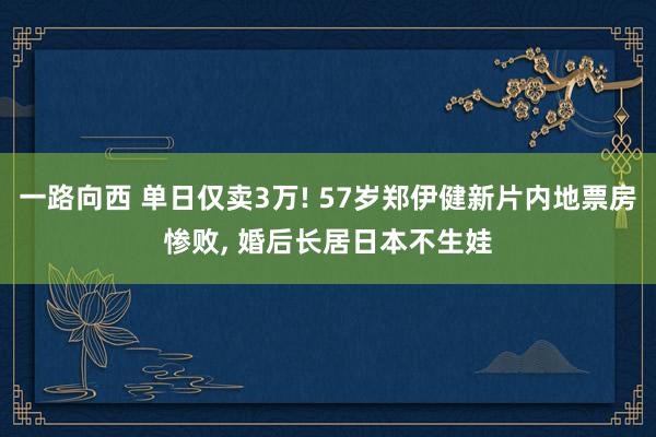 一路向西 单日仅卖3万! 57岁郑伊健新片内地票房惨败, 婚后长居日本不生娃