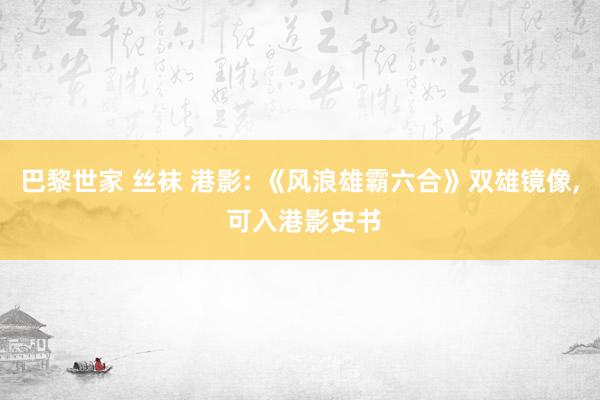 巴黎世家 丝袜 港影: 《风浪雄霸六合》双雄镜像, 可入港影史书