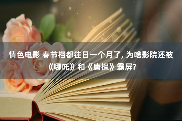 情色电影 春节档都往日一个月了, 为啥影院还被《哪吒》和《唐探》霸屏?