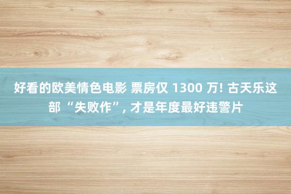 好看的欧美情色电影 票房仅 1300 万! 古天乐这部 “失败作”, 才是年度最好违警片