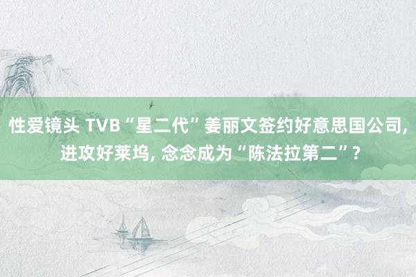 性爱镜头 TVB“星二代”姜丽文签约好意思国公司, 进攻好莱坞, 念念成为“陈法拉第二”?