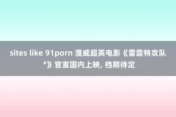 sites like 91porn 漫威超英电影《雷霆特攻队 *》官宣国内上映, 档期待定