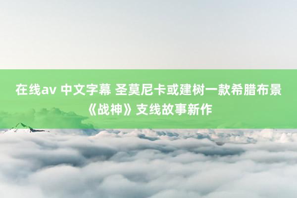 在线av 中文字幕 圣莫尼卡或建树一款希腊布景《战神》支线故事新作