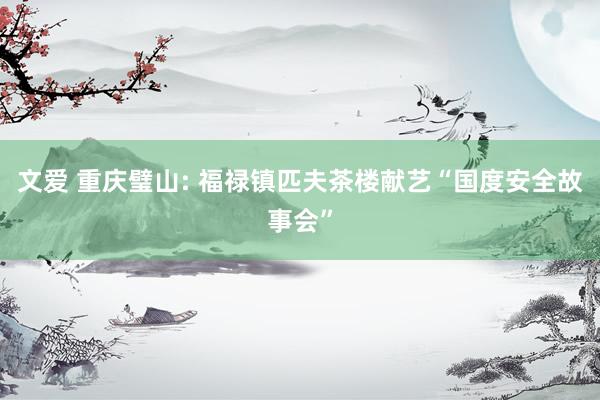 文爱 重庆璧山: 福禄镇匹夫茶楼献艺“国度安全故事会”