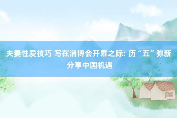 夫妻性爱技巧 写在消博会开幕之际: 历“五”弥新 分享中国机遇