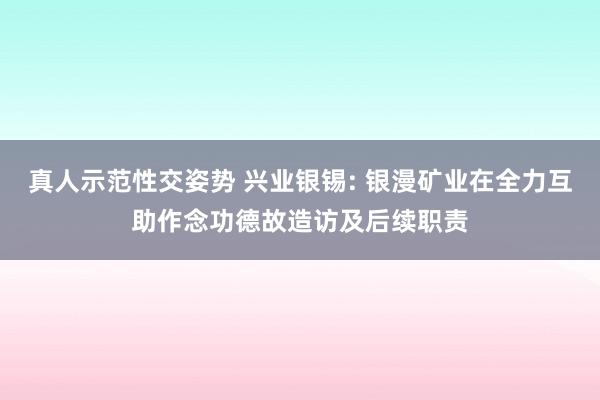 真人示范性交姿势 兴业银锡: 银漫矿业在全力互助作念功德故造访及后续职责