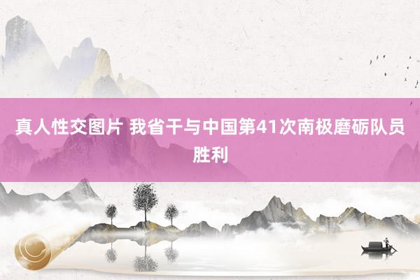 真人性交图片 我省干与中国第41次南极磨砺队员胜利