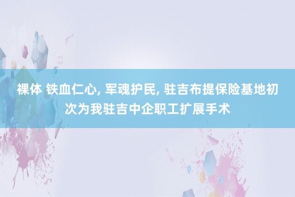 裸体 铁血仁心, 军魂护民, 驻吉布提保险基地初次为我驻吉中企职工扩展手术