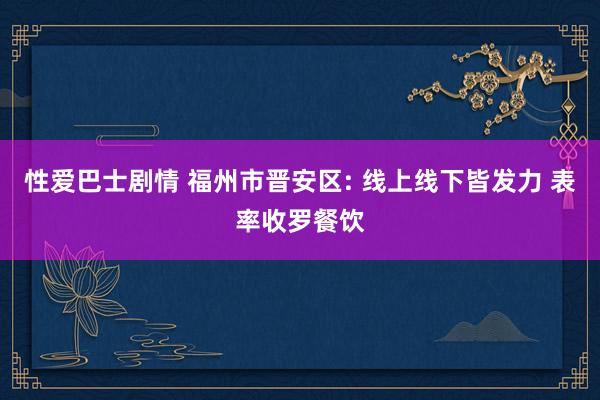 性爱巴士剧情 福州市晋安区: 线上线下皆发力 表率收罗餐饮