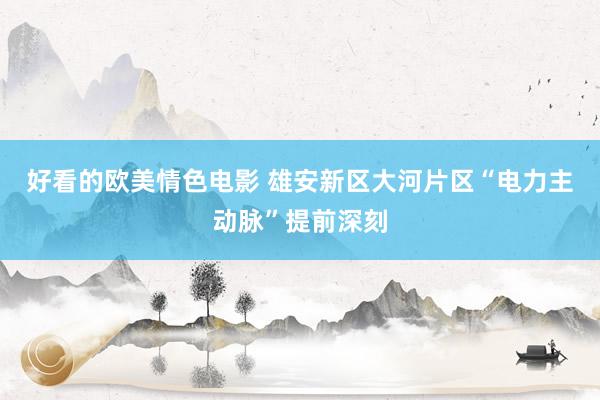 好看的欧美情色电影 雄安新区大河片区“电力主动脉”提前深刻