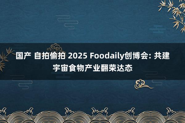 国产 自拍偷拍 2025 Foodaily创博会: 共建宇宙食物产业翻荣达态