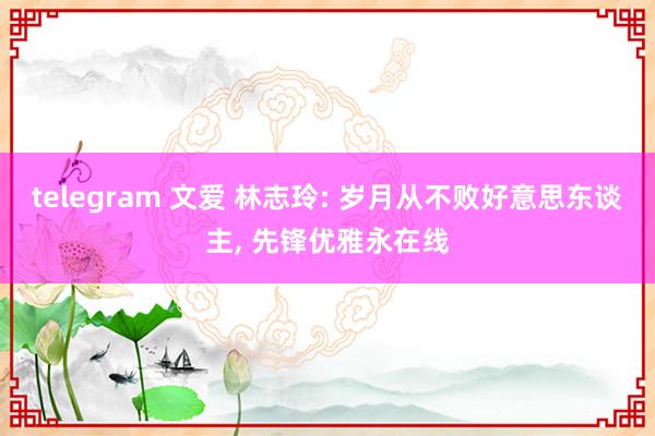 telegram 文爱 林志玲: 岁月从不败好意思东谈主, 先锋优雅永在线