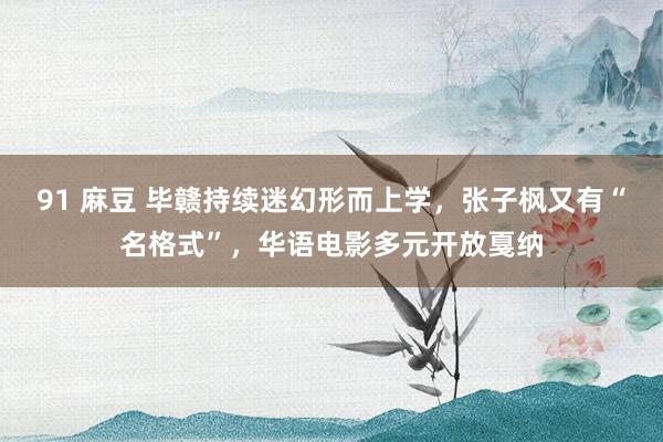 91 麻豆 毕赣持续迷幻形而上学，张子枫又有“名格式”，华语电影多元开放戛纳