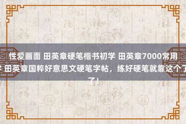性爱画面 田英章硬笔楷书初学 田英章7000常用字 田英章国粹好意思文硬笔字帖，练好硬笔就靠这个了！