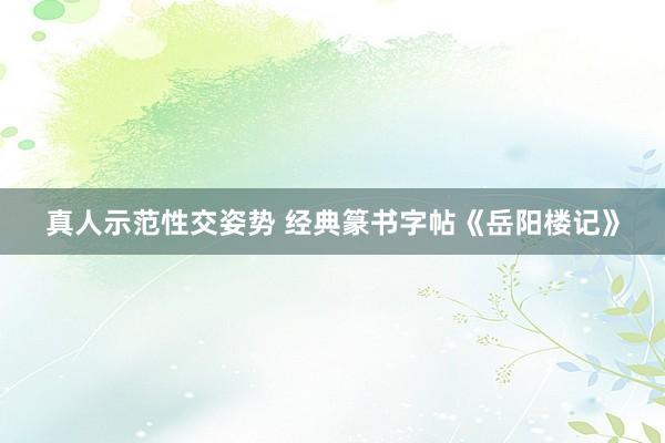 真人示范性交姿势 经典篆书字帖《岳阳楼记》