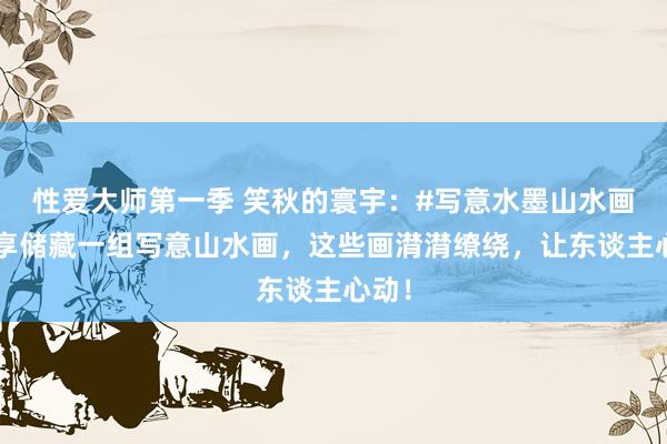性爱大师第一季 笑秋的寰宇：#写意水墨山水画#共享储藏一组写意山水画，这些画潸潸缭绕，让东谈主心动！