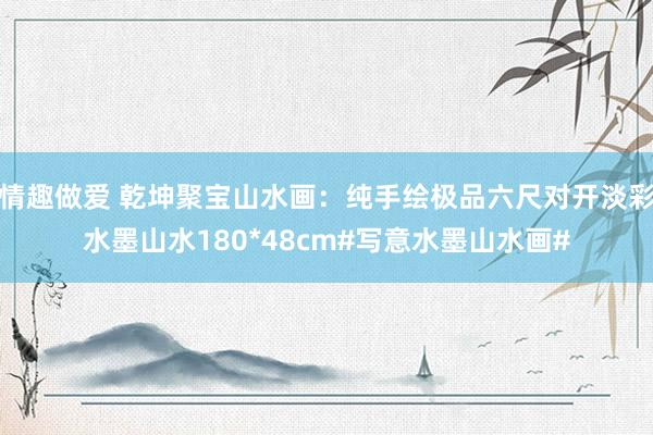 情趣做爱 乾坤聚宝山水画：纯手绘极品六尺对开淡彩水墨山水180*48cm#写意水墨山水画#