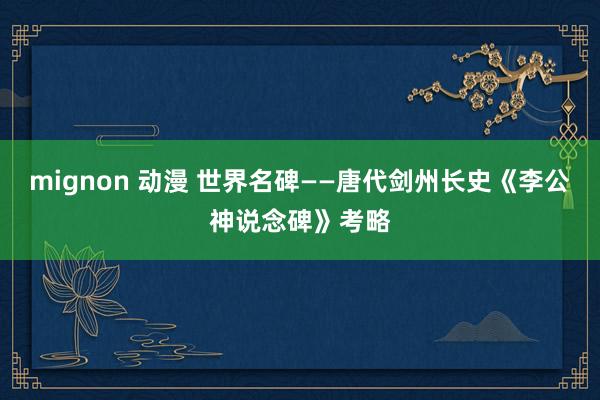 mignon 动漫 世界名碑——唐代剑州长史《李公神说念碑》考略