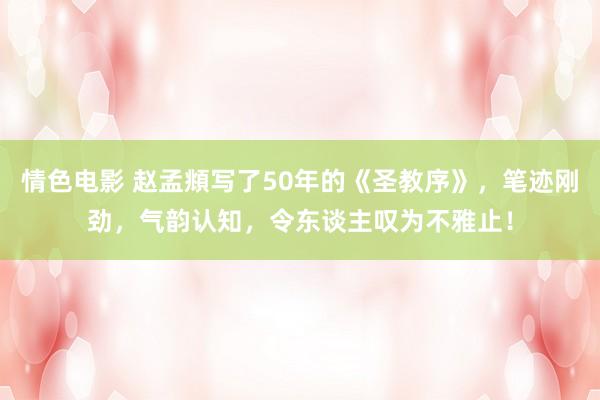情色电影 赵孟頫写了50年的《圣教序》，笔迹刚劲，气韵认知，令东谈主叹为不雅止！