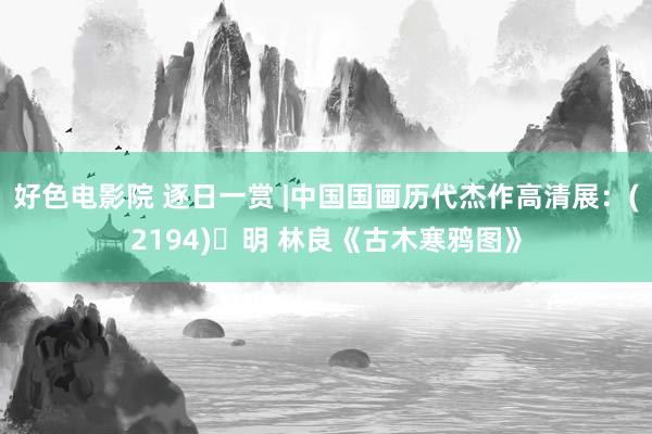 好色电影院 逐日一赏 |中国国画历代杰作高清展：(2194)​明 林良《古木寒鸦图》