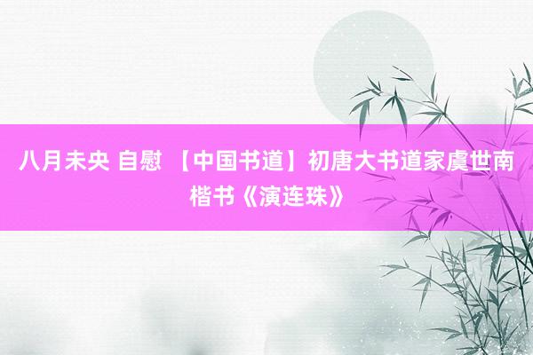 八月未央 自慰 【中国书道】初唐大书道家虞世南楷书《演连珠》