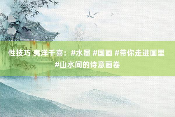 性技巧 夷洋千喜：#水墨 #国画 #带你走进画里 #山水间的诗意画卷