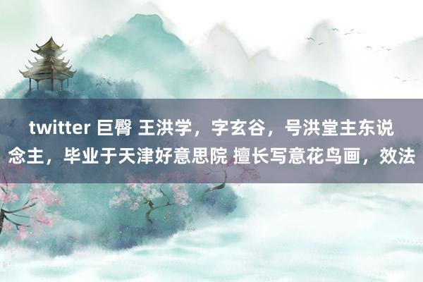 twitter 巨臀 王洪学，字玄谷，号洪堂主东说念主，毕业于天津好意思院 擅长写意花鸟画，效法