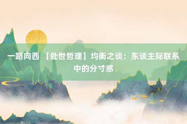 一路向西 【处世哲理】均衡之谈：东谈主际联系中的分寸感