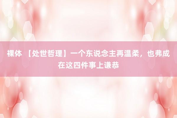 裸体 【处世哲理】一个东说念主再温柔，也弗成在这四件事上谦恭