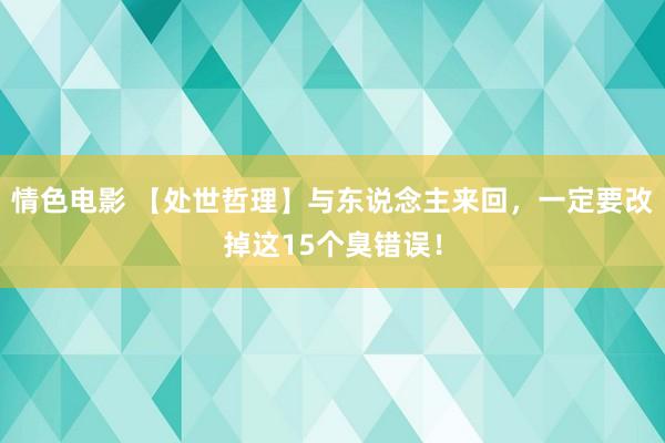 情色电影 【处世哲理】与东说念主来回，一定要改掉这15个臭错误！