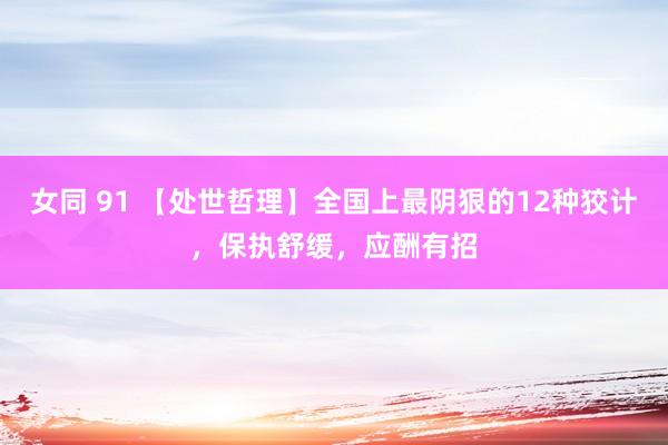 女同 91 【处世哲理】全国上最阴狠的12种狡计，保执舒缓，应酬有招