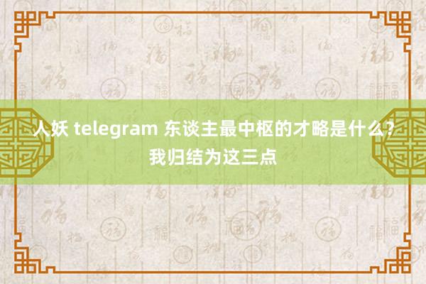 人妖 telegram 东谈主最中枢的才略是什么?我归结为这三点