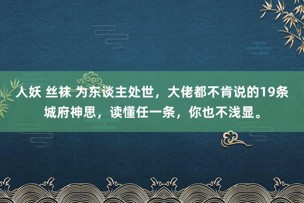 人妖 丝袜 为东谈主处世，大佬都不肯说的19条城府神思，读懂任一条，你也不浅显。