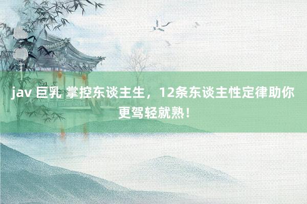 jav 巨乳 掌控东谈主生，12条东谈主性定律助你更驾轻就熟！