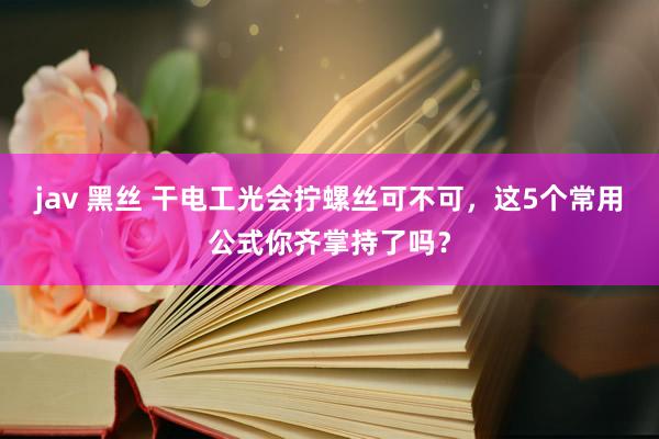 jav 黑丝 干电工光会拧螺丝可不可，这5个常用公式你齐掌持了吗？